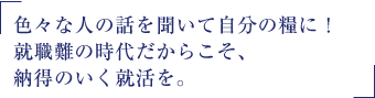 色々な人の話を聞いて自分の糧に! 就職難の時代だからこそ、納得のいく就活を。