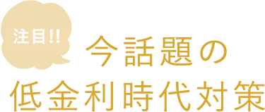 注目！今話題の低金利時代対策