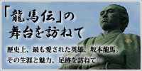 「龍馬伝」の舞台を訪ねて 歴史上、最も愛された英雄、坂本龍馬。その生涯と魅力、足跡を訪ねて…