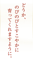 どうか、のびのびとすこやかに育ってくれますように。