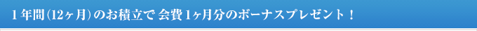 １年間（12ヶ月）のお積立で会費１ヶ月分のボーナスプレゼント!