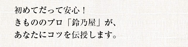 初めてだって安心!きもののプロ「鈴乃屋」が、あなたにコツを伝授します。