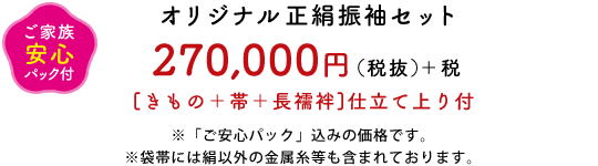 【ご家族安心パック付】オリジナル正絹振袖セット 270,000円(税抜)＋税　[きもの＋帯＋長襦袢]仕立て上り付