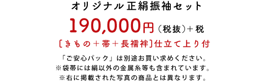 オリジナル正絹振袖セット 190,000円(税抜)＋税　[きもの＋帯＋長襦袢]仕立て上り付