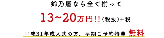鈴乃屋なら全て揃って13〜20万円!!(税抜)＋税　平成31年成人式の方、早期ご予約特典 無料