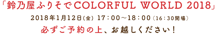 「鈴乃屋ふりそでCOLORFUL WORLD 2018」2018年1月12日(金) 17:00〜18:00(16:30開場)　必ずご予約の上、お越しください！