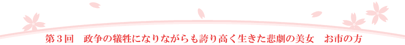 第3回　政争の犠牲になりながらも誇り高く生きた悲劇の美女　お市の方