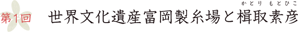 第1回　世界文化遺産富岡製糸場と楫取素彦