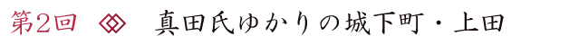 第2回　真田氏ゆかりの城下町・上田