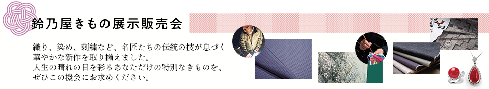 鈴乃屋きもの展示販売会
織り、染め、刺繍など、名匠たちの伝統の技が息づく華やかな新作を取り揃えました。
人生の晴れの日を彩るあなただけの特別なきものを、ぜひこの機会にお求めください。