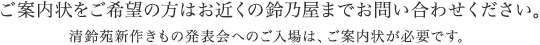 ご案内状をご希望の方はお近くの鈴乃屋までお問い合わせください。清鈴苑新作きもの発表会へのご入場は、ご案内状が必要です。