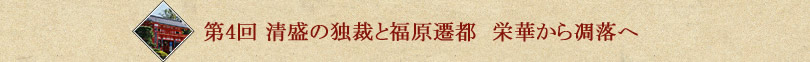 第４回　清盛の独裁と福原遷都　栄華から凋落へ