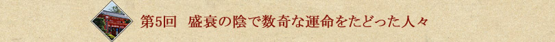 第5回　盛衰の陰で数奇な運命をたどった人々